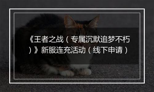 《王者之战（专属沉默追梦不朽）》新服连充活动（线下申请）
