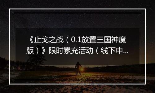 《止戈之战（0.1放置三国神魔版）》限时累充活动（线下申请）2025-11-11-2025-11-14