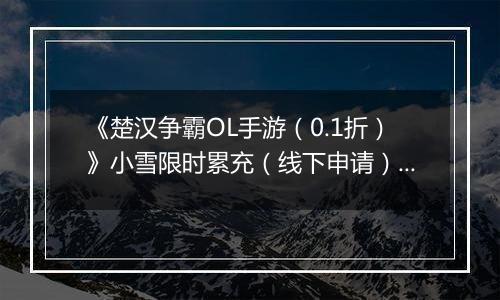 《楚汉争霸OL手游（0.1折）》小雪限时累充（线下申请）2025-11-18-2025-11-24