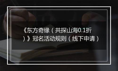 《东方奇缘（共探山海0.1折）》冠名活动规则（线下申请）