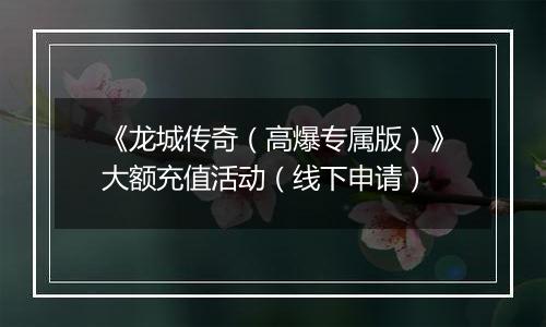 《龙城传奇（高爆专属版）》大额充值活动（线下申请）