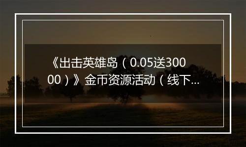《出击英雄岛（0.05送30000）》金币资源活动（线下申请）2025-11-14-2025-11-16