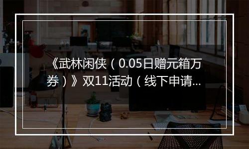 《武林闲侠（0.05日赠元箱万券）》双11活动（线下申请）2025-11-11-2025-11-11