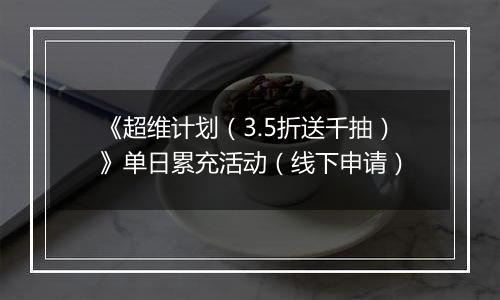 《超维计划（3.5折送千抽）》单日累充活动（线下申请）