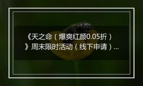 《天之命（爆爽红颜0.05折）》周末限时活动（线下申请）2025-11-14-2025-11-16