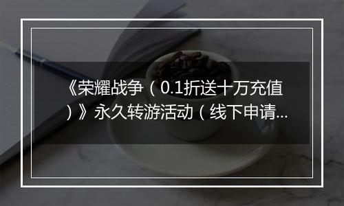 《荣耀战争（0.1折送十万充值）》永久转游活动（线下申请）