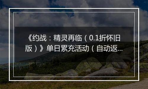 《约战：精灵再临（0.1折怀旧版）》单日累充活动（自动返利）2025-11-14-2025-11-20