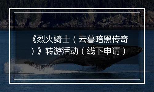 《烈火骑士（云暮暗黑传奇）》转游活动（线下申请）