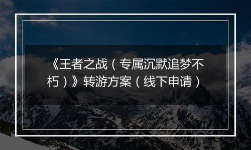 《王者之战（专属沉默追梦不朽）》转游方案（线下申请）