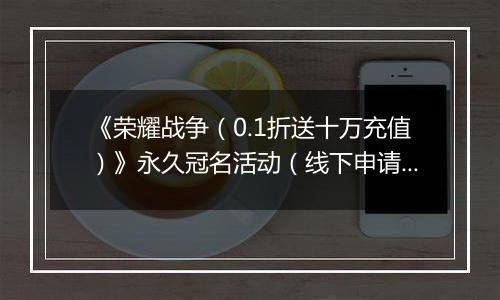 《荣耀战争（0.1折送十万充值）》永久冠名活动（线下申请）