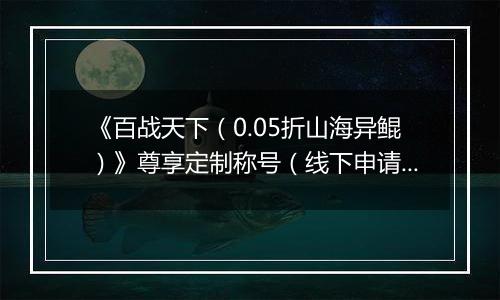 《百战天下（0.05折山海异鲲）》尊享定制称号（线下申请）