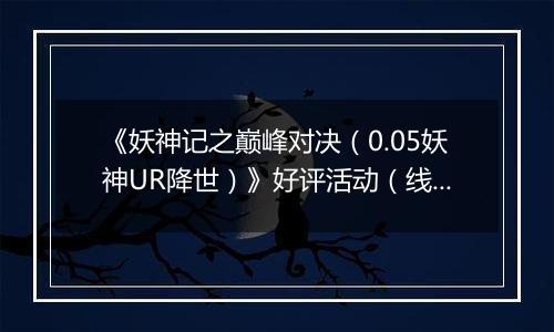《妖神记之巅峰对决（0.05妖神UR降世）》好评活动（线下申请）