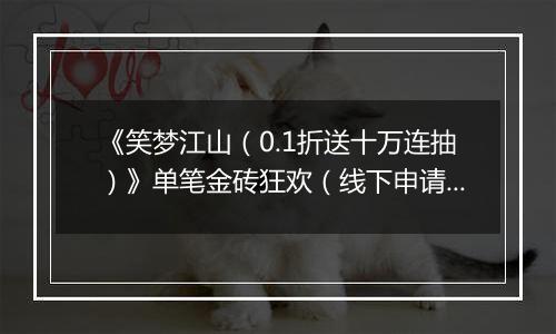 《笑梦江山（0.1折送十万连抽）》单笔金砖狂欢（线下申请）2025-11-18-2025-11-19