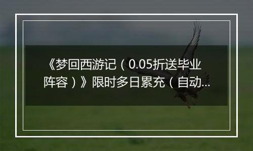 《梦回西游记（0.05折送毕业阵容）》限时多日累充（自动返利）2025-11-14-2025-11-16