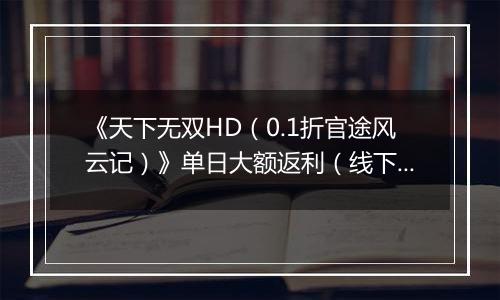 《天下无双HD（0.1折官途风云记）》单日大额返利（线下申请）