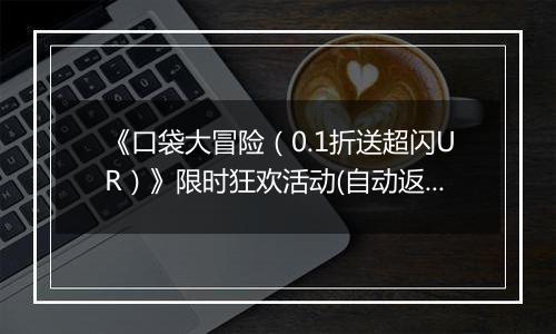 《口袋大冒险（0.1折送超闪UR）》限时狂欢活动(自动返利）2025-11-22-2025-11-27