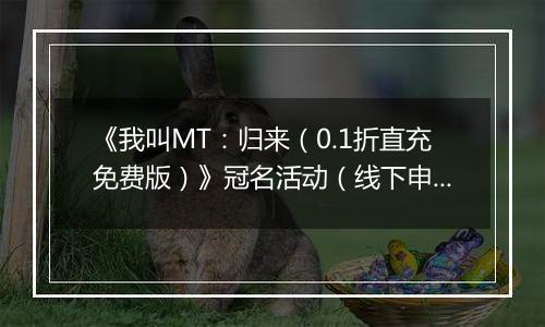 《我叫MT：归来（0.1折直充免费版）》冠名活动（线下申请）