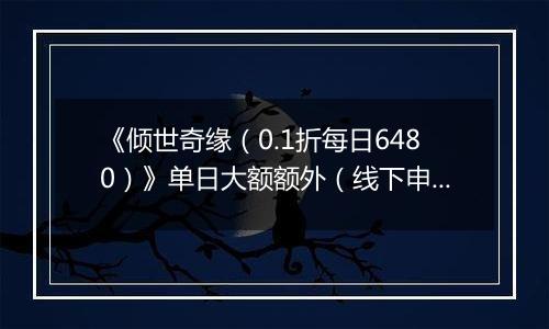 《倾世奇缘（0.1折每日6480）》单日大额额外（线下申请）