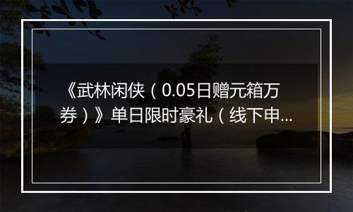 《武林闲侠（0.05日赠元箱万券）》单日限时豪礼（线下申请）2025-11-12-2025-11-13