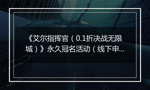 《艾尔指挥官（0.1折决战无限城）》永久冠名活动（线下申请）