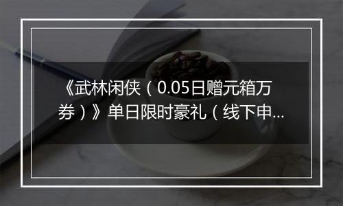 《武林闲侠（0.05日赠元箱万券）》单日限时豪礼（线下申请）2025-11-19-2025-11-20