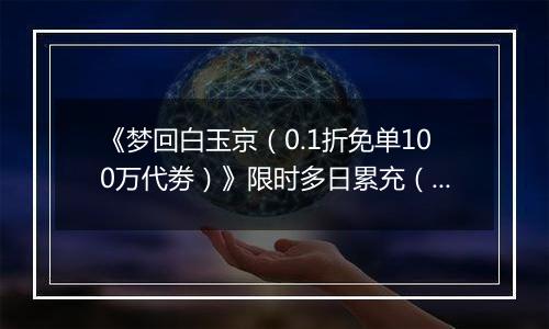 《梦回白玉京（0.1折免单100万代劵）》限时多日累充（自动发放）2025-11-14-2025-11-16