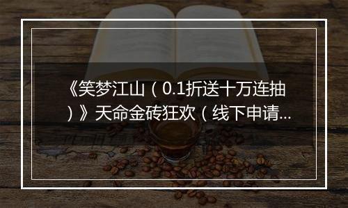 《笑梦江山（0.1折送十万连抽）》天命金砖狂欢（线下申请）2025-11-07-2025-11-07