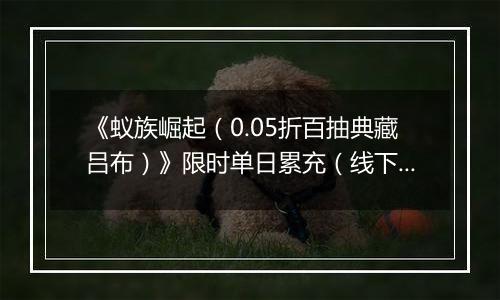 《蚁族崛起（0.05折百抽典藏吕布）》限时单日累充（线下申请）2025-11-10-2025-11-16