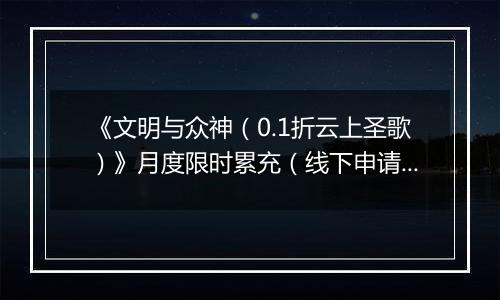 《文明与众神（0.1折云上圣歌）》月度限时累充（线下申请）2025-11-14-2025-11-20