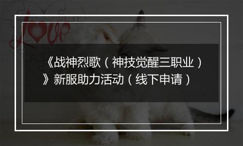 《战神烈歌（神技觉醒三职业）》新服助力活动（线下申请）