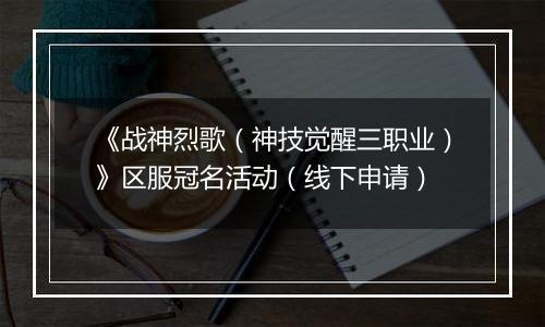 《战神烈歌（神技觉醒三职业）》区服冠名活动（线下申请）