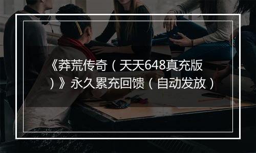 《莽荒传奇（天天648真充版）》永久累充回馈（自动发放）