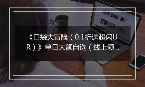 《口袋大冒险（0.1折送超闪UR）》单日大额自选（线上领取）