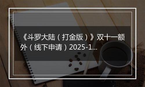 《斗罗大陆（打金版）》双十一额外（线下申请）2025-11-07-2025-11-12