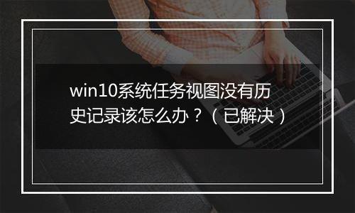 win10系统任务视图没有历史记录该怎么办？（已解决）