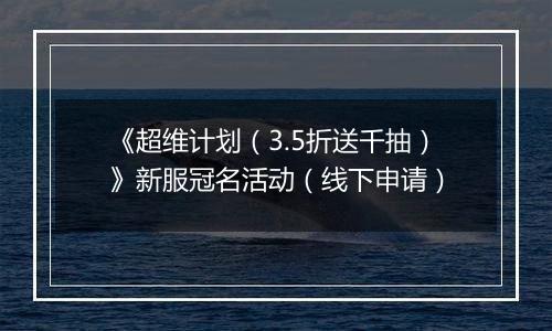 《超维计划（3.5折送千抽）》新服冠名活动（线下申请）