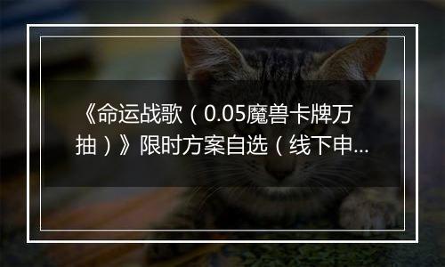 《命运战歌（0.05魔兽卡牌万抽）》限时方案自选（线下申请）2025-11-07-2025-11-11
