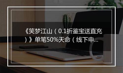 《笑梦江山（0.1折鉴宝送直充）》单笔50%天命（线下申请）2025-11-18-2025-11-19