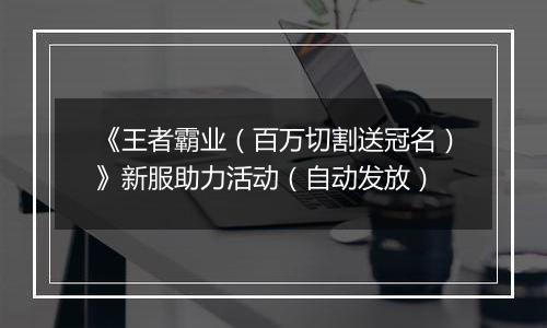 《王者霸业（百万切割送冠名）》新服助力活动（自动发放）