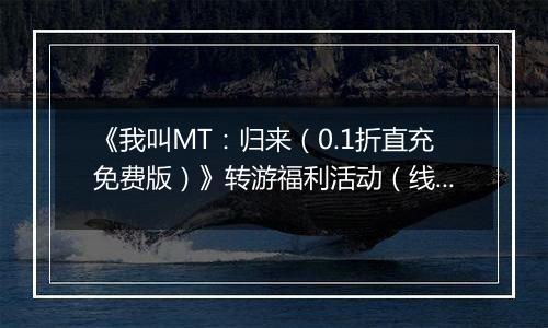 《我叫MT：归来（0.1折直充免费版）》转游福利活动（线下申请）