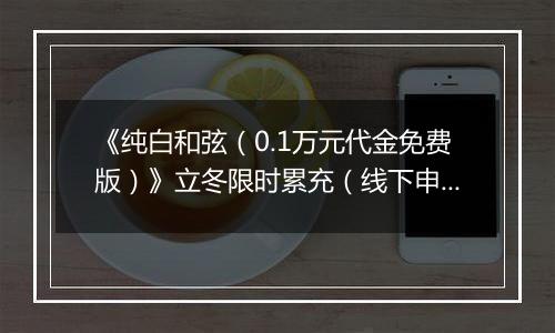 《纯白和弦（0.1万元代金免费版）》立冬限时累充（线下申请）2025-11-07-2025-11-13