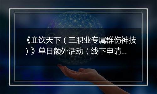 《血饮天下（三职业专属群伤神技）》单日额外活动（线下申请）