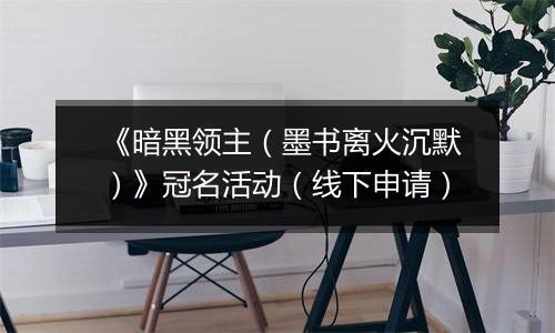 《暗黑领主（墨书离火沉默）》冠名活动（线下申请）