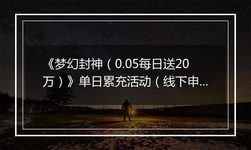 《梦幻封神（0.05每日送20万）》单日累充活动（线下申请）