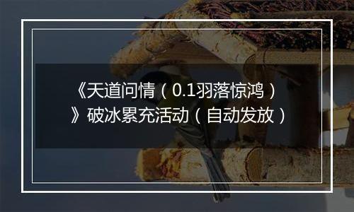 《天道问情（0.1羽落惊鸿）》破冰累充活动（自动发放）