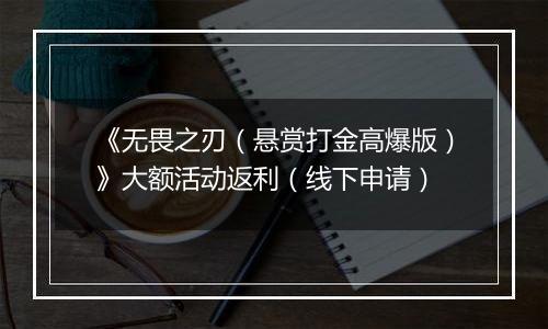 《无畏之刃（悬赏打金高爆版）》大额活动返利（线下申请）