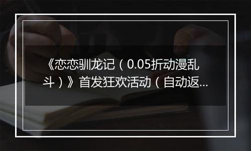 《恋恋驯龙记（0.05折动漫乱斗）》首发狂欢活动（自动返利）2025-11-21-2025-11-27