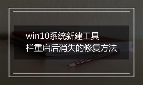 win10系统新建工具栏重启后消失的修复方法