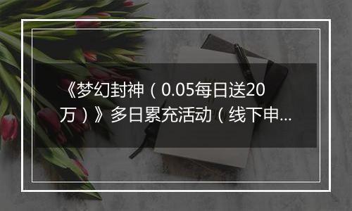 《梦幻封神（0.05每日送20万）》多日累充活动（线下申请）