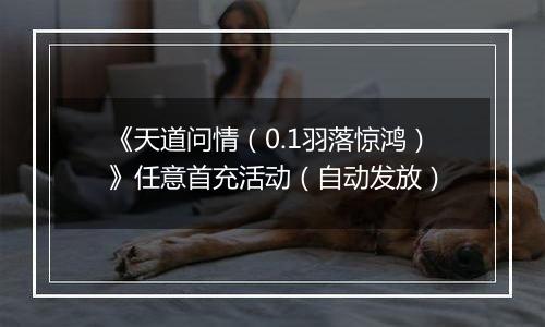 《天道问情（0.1羽落惊鸿）》任意首充活动（自动发放）